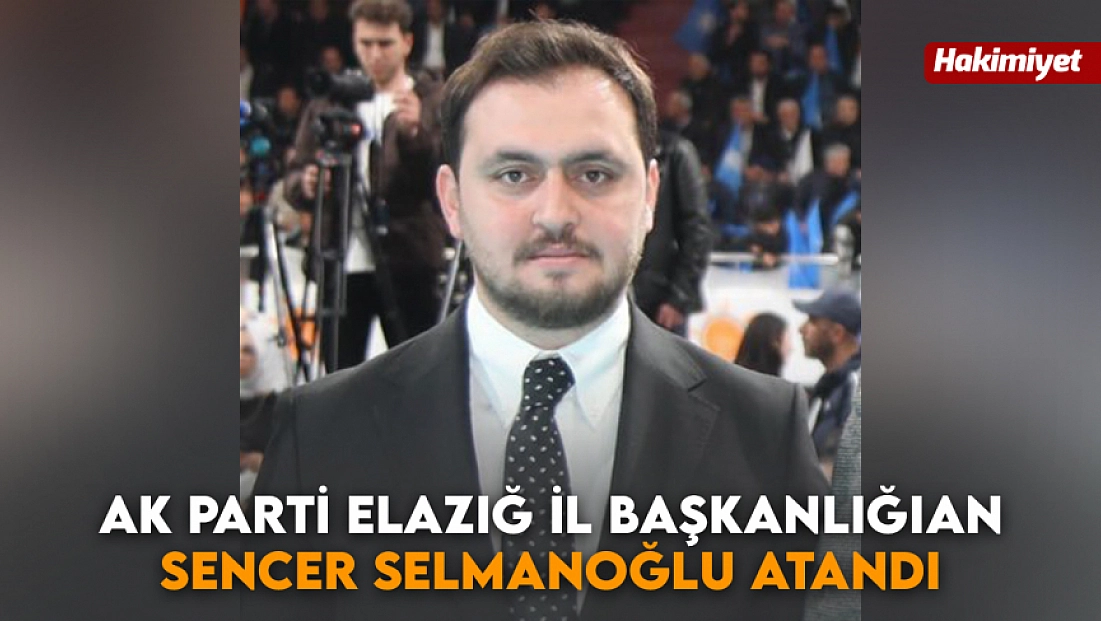 Ak Parti Elazığ İl Başkanlığına Sencer Selmanoğlu Atandı