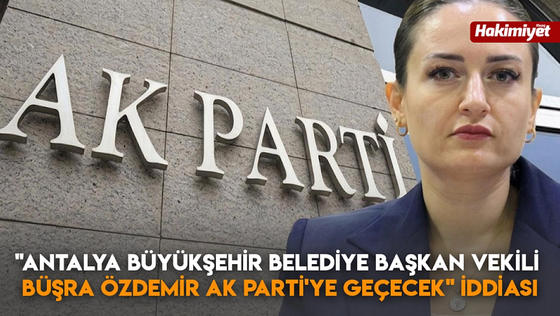 ‘Antalya Büyükşehir Belediye Başkan Vekili Büşra Özdemir Ak Parti'ye geçecek’ iddiası
