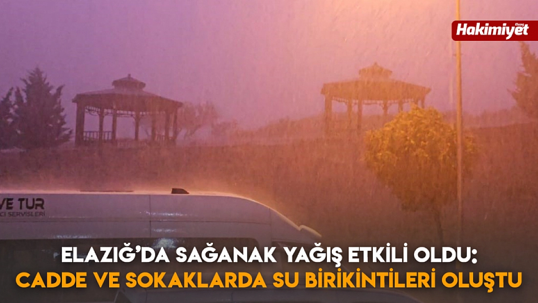 Elazığ’da sağanak yağış etkili oldu: cadde ve sokaklarda su birikintileri oluştu