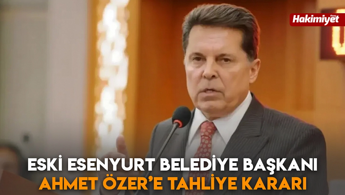 Eski Esenyurt Belediye Başkanı Ahmet Özer’e tahliye kararı