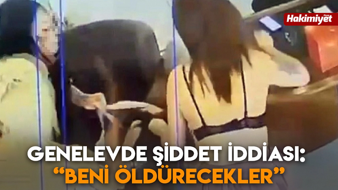 Genelevde şiddet iddiası: “Beni öldürecekler”