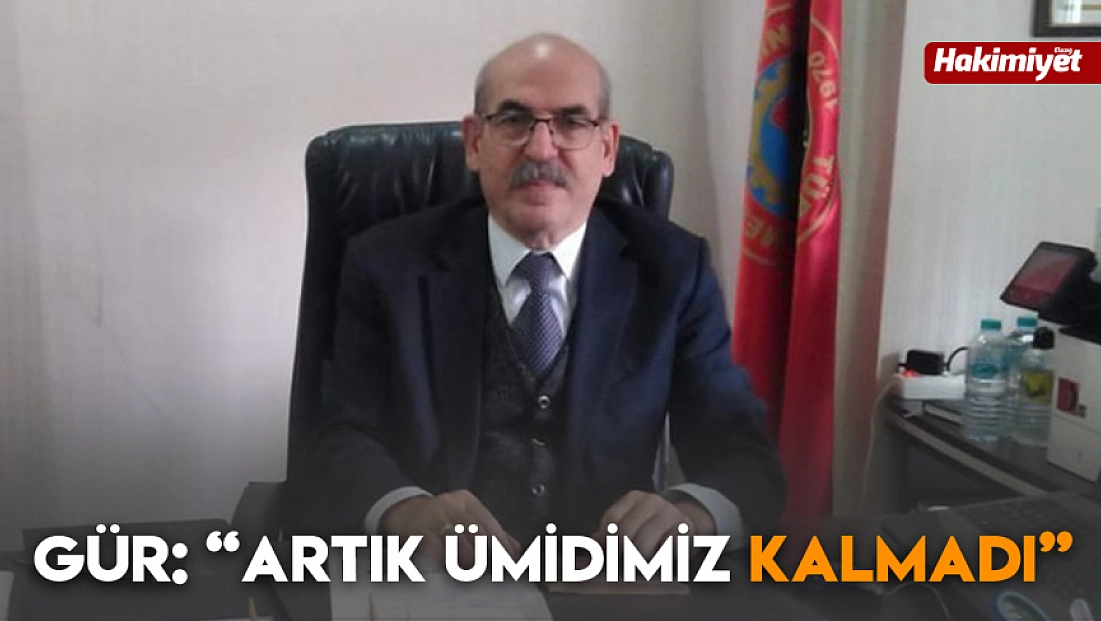 Gür: 'Artık ümidimiz kalmadı'