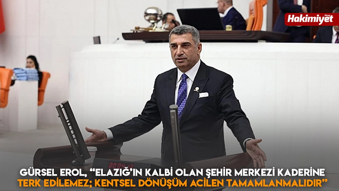 Gürsel Erol, 'Elazığ’ın kalbi olan şehir merkezi kaderine terk edilemez; kentsel dönüşüm acilen tamamlanmalıdır'