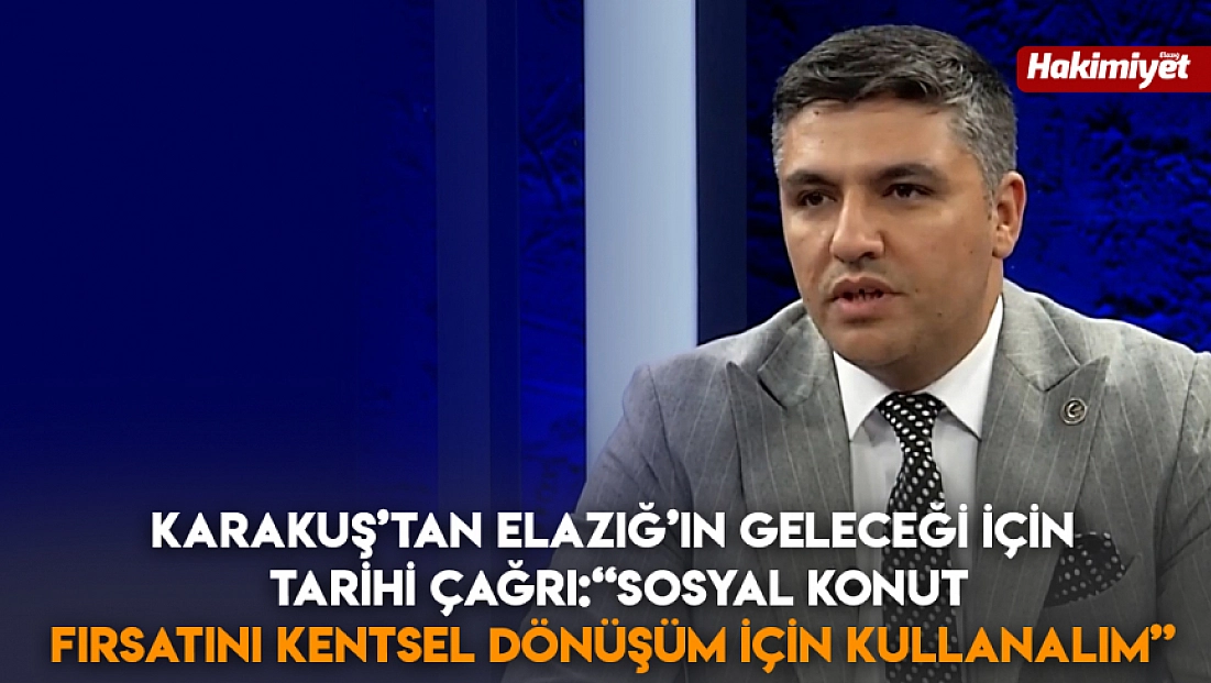 Karakuş’tan Elazığ’ın geleceği için tarihi çağrı: 'Sosyal konut fırsatını kentsel dönüşüm için kullanalım”