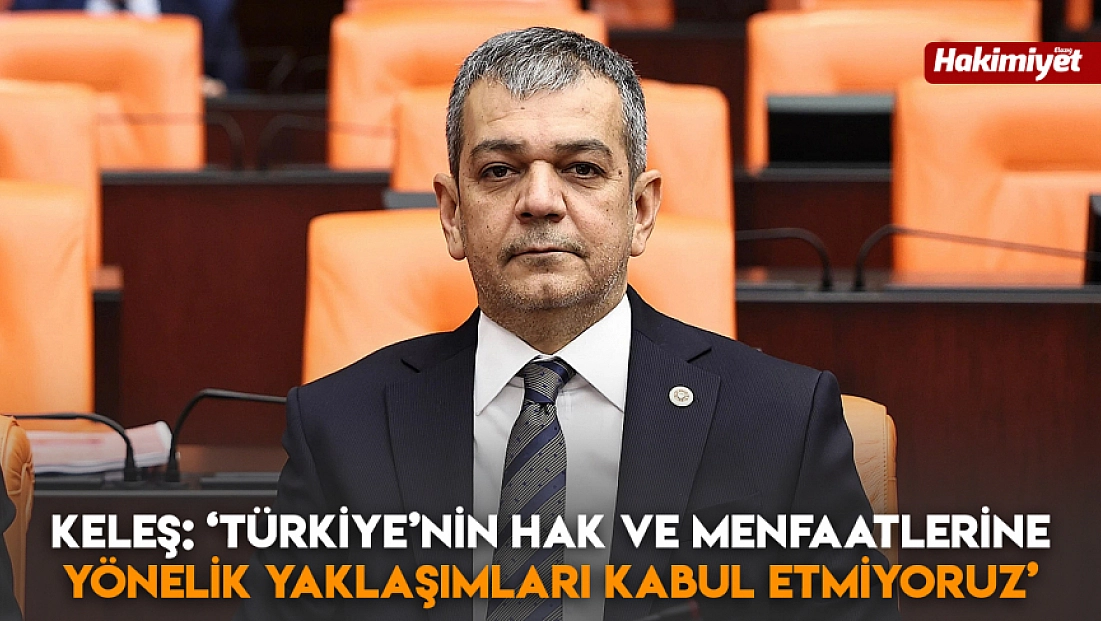 Keleş: ‘Türkiye’nin hak ve menfaatlerine yönelik yaklaşımları kabul etmiyoruz’