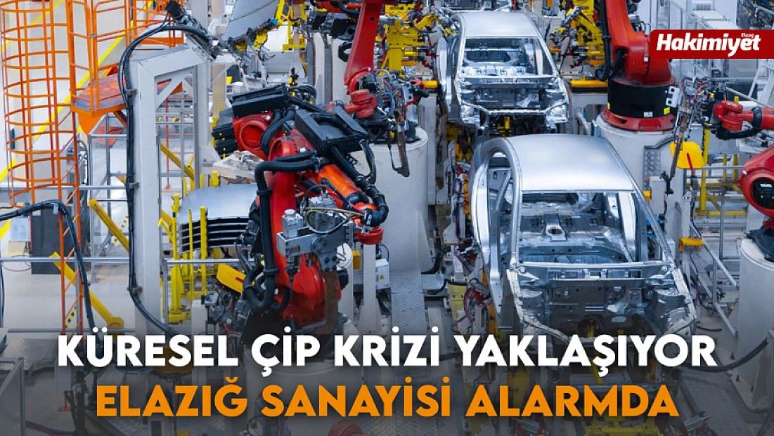 Küresel çip krizi yaklaşıyor: Elazığ sanayisi alarmda