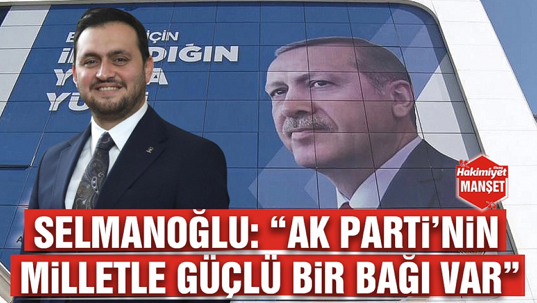 Selmanoğlu: 'AK Parti’nin milletle güçlü bir bağı var'