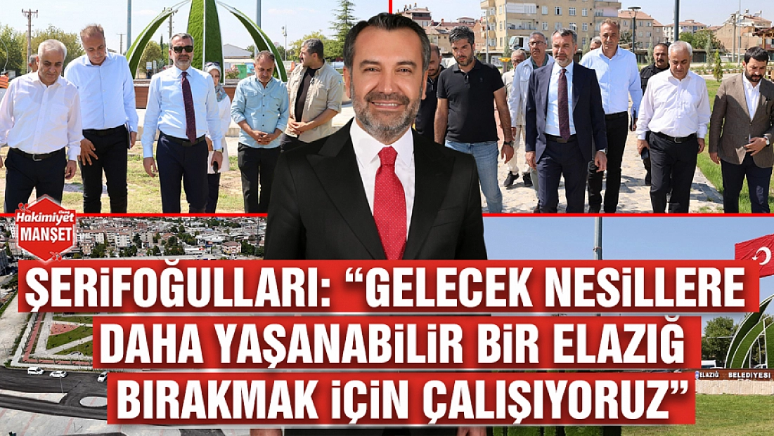 Şerifoğulları: 'Gelecek nesillere daha yaşanabilir bir Elazığ bırakmak için çalışıyoruz'