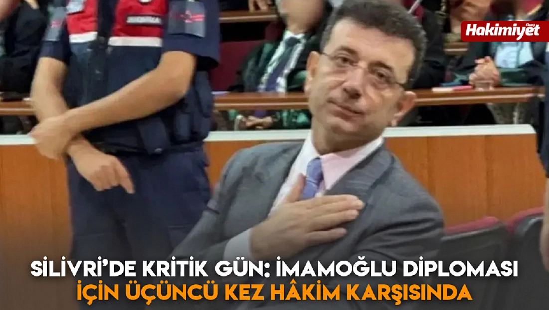 Silivri’de kritik gün: İmamoğlu diploması için üçüncü kez hâkim karşısında