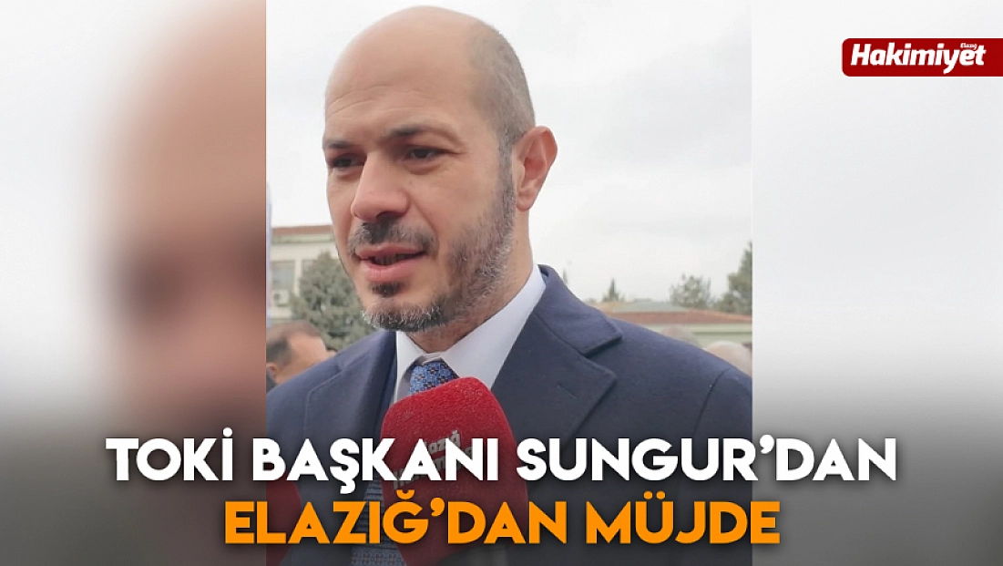 Toki Başkanı Sungur’dan Elazığ’dan müjde