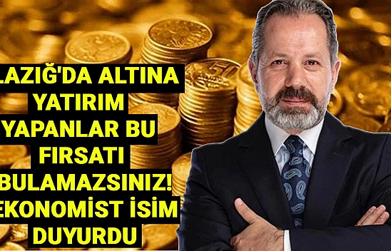 Elazığ'da altına yatırım yapanlar bu fırsatı bulamazsınız! Ekonomist isim duyurdu