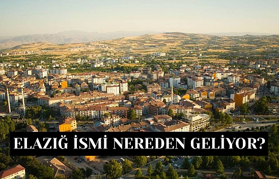 Elazığ ismi nereden geliyor? Elazığ ilinin ismi tarihi kökeni nereye dayanıyor?