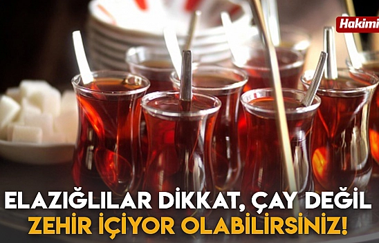 Elazığlılar Dikkat, Çay Değil Zehir İçiyor Olabilirsiniz!