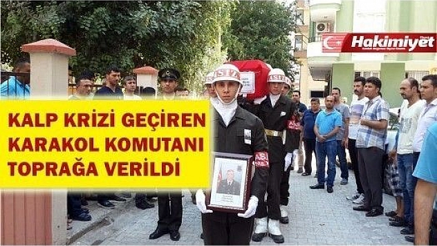 KALP KRİZİ GEÇİREN KARAKOL KOMUTANI TOPRAĞA VERİLDİ