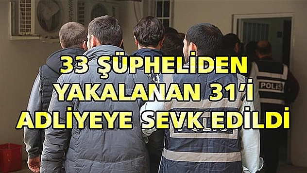 31 ŞÜPHELİ ADLİYEYE SEVK EDİLDİ