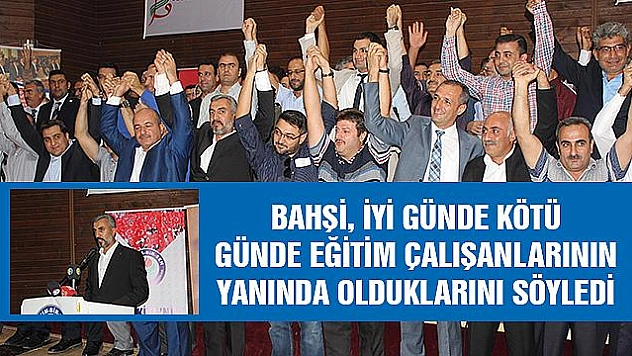 BAHŞİ, 'İYİ VE KÖTÜ GÜNDE EĞİTİM ÇALIŞANLARIMIZIN YANINDA OLDUK'