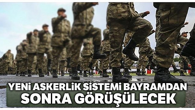Yeni askerlik sistemine ilişkin teklif bayramdan sonra görüşülecek