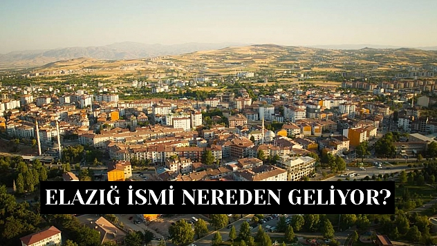 Elazığ ismi nereden geliyor? Elazığ ilinin ismi tarihi kökeni nereye dayanıyor?