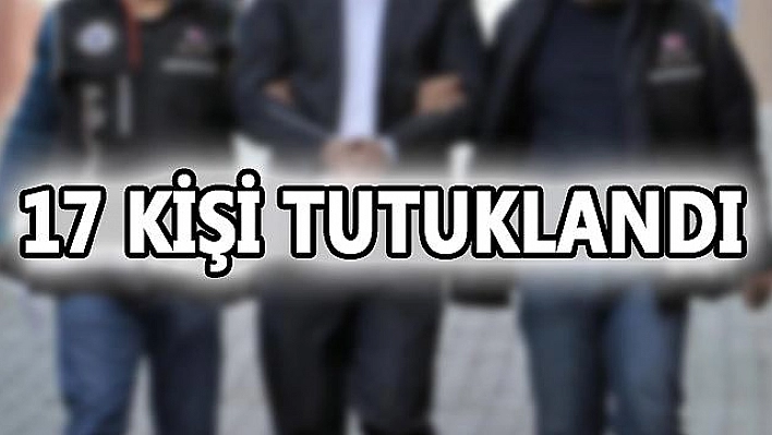 17 KİŞİ TUTUKLANDI