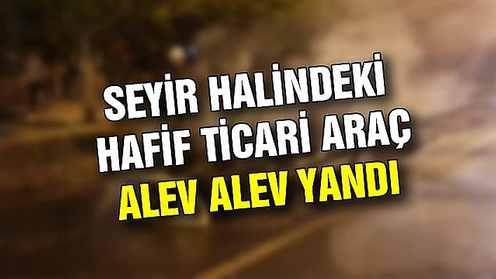 ELAZIĞ'DA SEYİR HALİNDEKİ ARAÇ YANDI