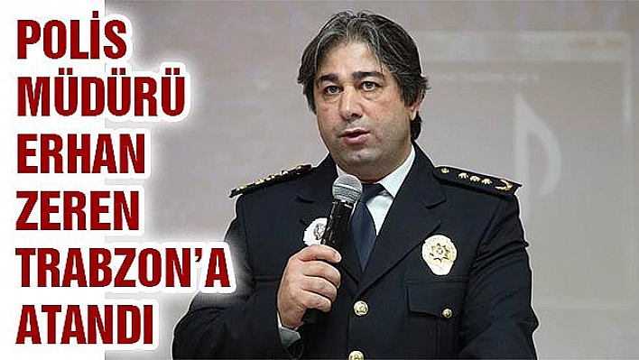 POLİS MÜDÜRÜ ERHAN ZEREN TRABZON'A ATANDI