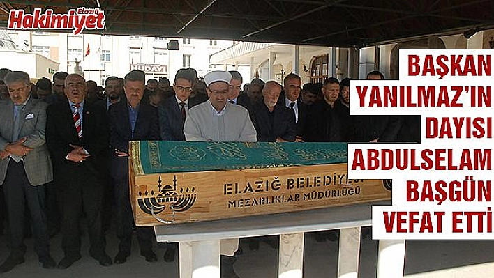 BAŞKAN YANILMAZ'IN DAYISI ABDULSELAM BAŞGÜN VEFAT ETTİ