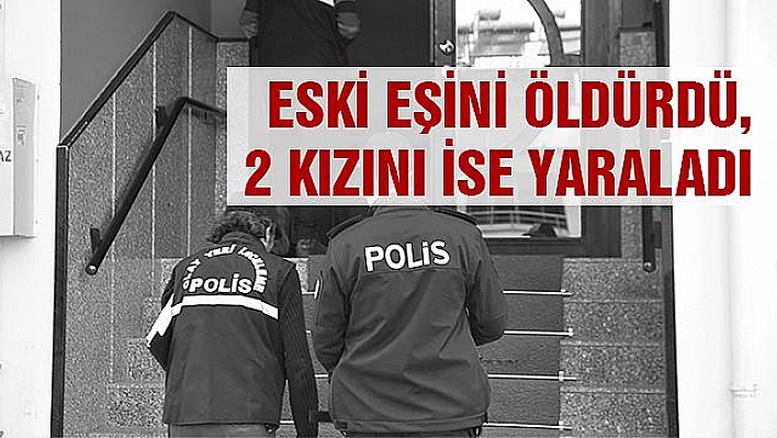 ESKİ EŞİNİ  ÖLDÜRDÜ, 2 KIZINI İSE YARALADI