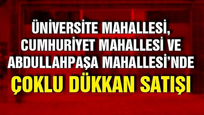 Üniversite Mahallesi, Cumhuriyet Mahallesi ve Abdullahpaşa Mahallesi'nde çoklu dükkan satışı