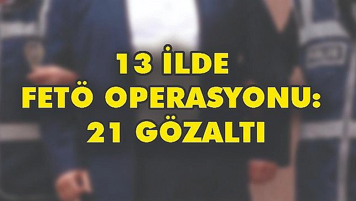 13 İLDE FETÖ OPERASYONU: 21 GÖZALTI