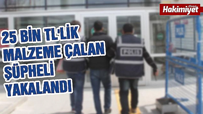 25 BİN TL'LİK MALZEME ÇALAN ŞÜPHELİ YAKALANDI