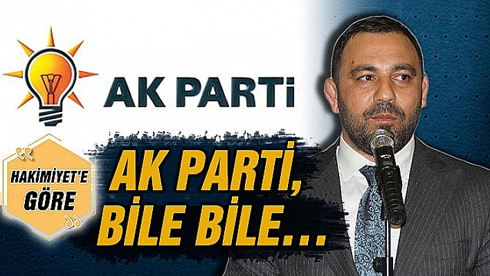 AK PARTİ, BİLE BİLE…