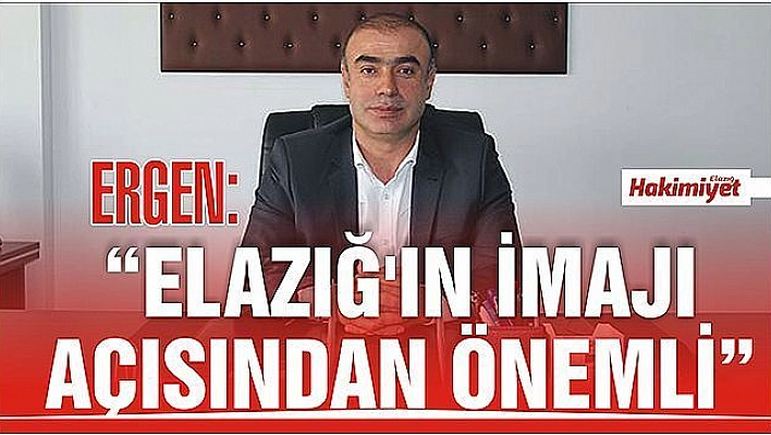 ERGEN:'ELAZIĞ'IN İMAJI AÇISINDAN ÖNEMLİ'	