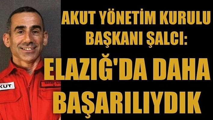 Elazığ ve Malatya'daki arama kurtarma çalışmalarında daha başarılıydık