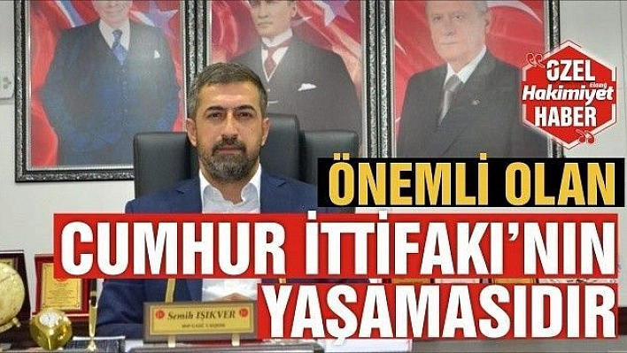 MHP İL BAŞKANI SEMİH IŞIKVER : 'ÖNEMLİ OLAN CUMHUR İTTİFAKININ YAŞAMASIDIR'