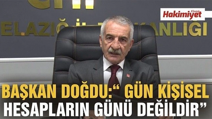 BAŞKAN DOĞDU:' GÜN KİŞİSEL HESAPLARIN GÜNÜ DEĞİLDİR'