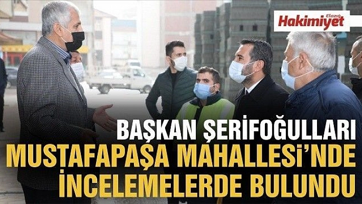 BAŞKAN ŞERİFOĞULLARI, MUSTAFAPAŞA MAHALLESİ'NDE İNCELEMELERDE BULUNDU