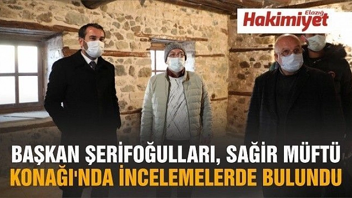 BAŞKAN ŞERİFOĞULLARI, SAĞİR MÜFTÜ KONAĞI'NDA İNCELEMELERDE BULUNDU