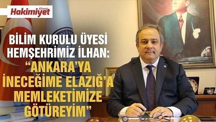 BİLİM KURULU ÜYESİ İLHAN:' 'ANKARA'YA İNECEĞİME ELAZIĞ'A MEMLEKETİMİZE GÖTÜREYİM' 