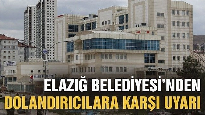 ELAZIĞ BELEDİYESİ'NDEN DOLANDIRICILARA KARŞI UYARI