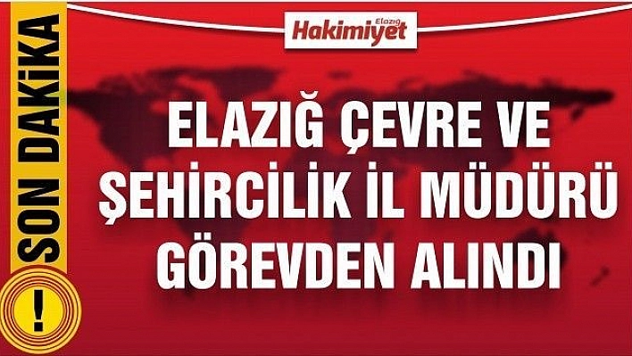 ELAZIĞ ÇEVRE VE  ŞEHİRCİLİK İL  MÜDÜRÜ  GÖREVDEN ALINDI 