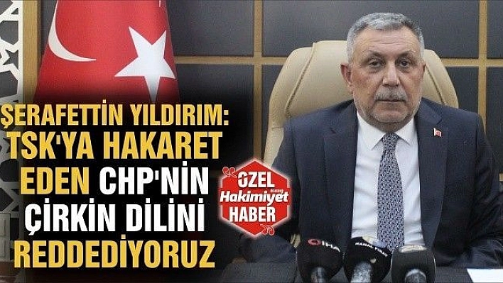 ŞERAFETTİN YILDIRIM :'TSK'YA HAKARET EDEN CHP'NİN ÇİRKİN DİLİNİ RED EDİYORUZ'