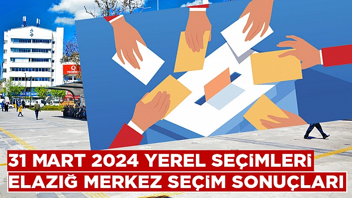 31 Mart 2024 Elazığ Merkez Yerel Seçim Sonuçları