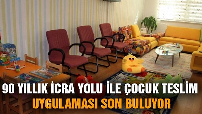 90 yıllık icra yolu ile çocuk teslim uygulaması son buluyor