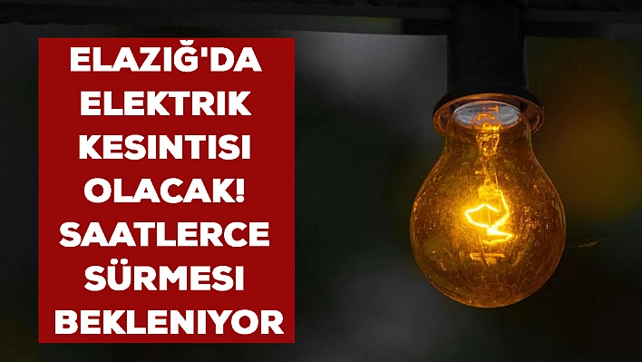 Elazığ'da elektrik kesintisi olacak! Saatlerce sürmesi bekleniyor