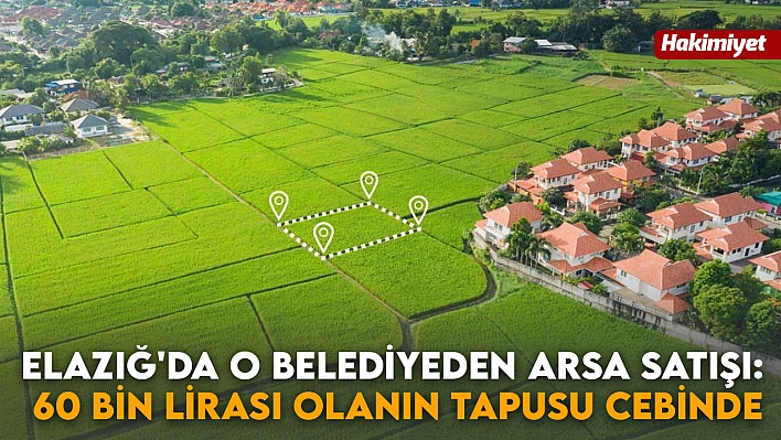 Elazığ'da o belediyeden arsa satışı: 60 bin lirası olanın tapusu cebinde