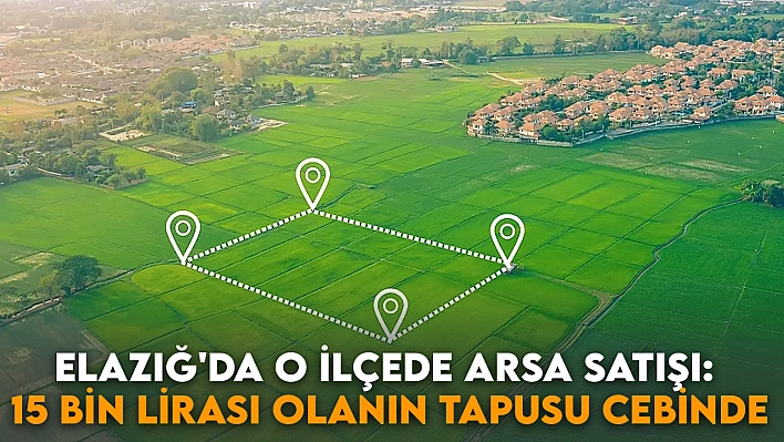 Elazığ'da o ilçede arsa satışı: 15 bin lirası olanın tapusu cebinde