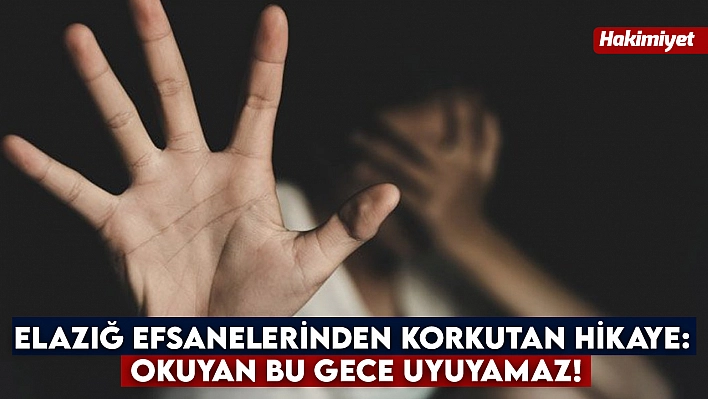 Elazığ efsanelerinden korkutan hikaye: Okuyan bu gece uyuyamaz!