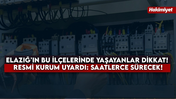 Elazığ'ın bu ilçelerinde yaşayanlar dikkat! Resmi kurum uyardı: saatlerce sürecek!