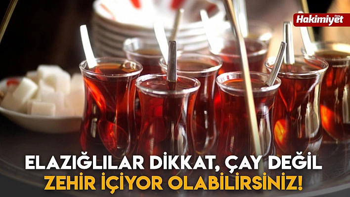 Elazığlılar Dikkat, Çay Değil Zehir İçiyor Olabilirsiniz!