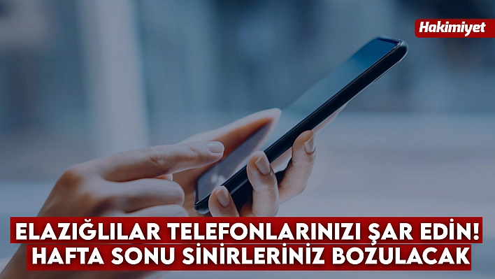 Elazığlılar telefonlarınızı şar edin! Hafta sonu sinirleriniz bozulacak